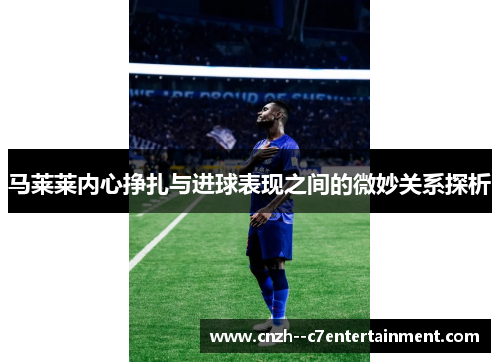 马莱莱内心挣扎与进球表现之间的微妙关系探析