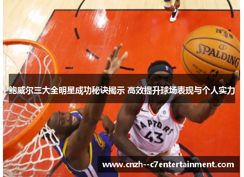 鲍威尔三大全明星成功秘诀揭示 高效提升球场表现与个人实力