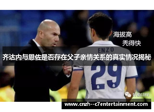 齐达内与恩佐是否存在父子亲情关系的真实情况揭秘