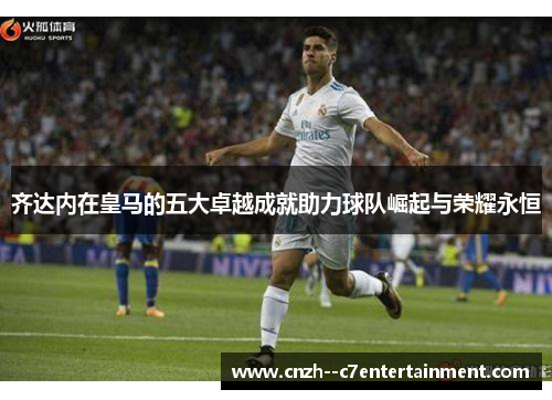 齐达内在皇马的五大卓越成就助力球队崛起与荣耀永恒