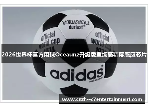2026世界杯官方用球Oceaunz升级版登场高精度感应芯片 2026世界杯官方用球Oceaunz升级版登场高精度感应芯片