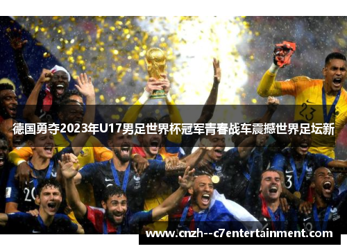 德国勇夺2023年U17男足世界杯冠军青春战车震撼世界足坛新