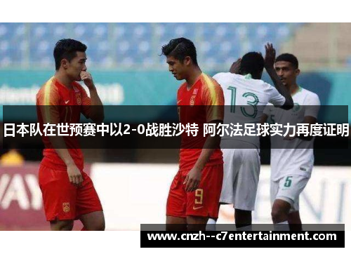 日本队在世预赛中以2-0战胜沙特 阿尔法足球实力再度证明