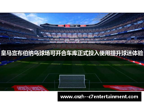 皇马宣布伯纳乌球场可开合车库正式投入使用提升球迷体验 皇马宣布伯纳乌球场可开合车库正式投入使用提升球迷体验