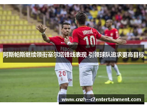 阿斯帕斯继续领衔塞尔塔锋线表现 引领球队追求更高目标 阿斯帕斯继续领衔塞尔塔锋线表现 引领球队追求更高目标