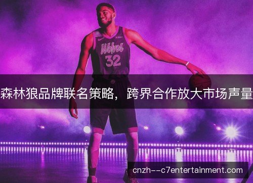 森林狼品牌联名策略，跨界合作放大市场声量