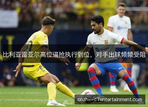 比利亚雷亚尔高位逼抢执行到位,对手出球频频受阻 比利亚雷亚尔高位逼抢执行到位,对手出球频频受阻