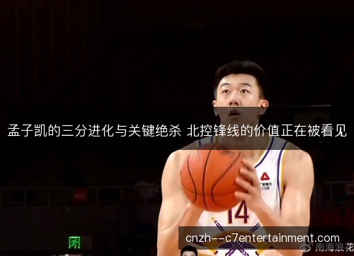 孟子凯的三分进化与关键绝杀 北控锋线的价值正在被看见